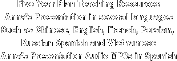 Five Year Plan Teaching Resources
Anna’s Presentation in several languages
Such as Chinese, English, French, Persian, 
Russian Spanish and Vietnamese
Anna’s Presentation Audio MP3s in Spanish
