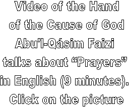 Video of the Hand
 of the Cause of God 
Abu'l-Qásim Faizi 
talks about “Prayers” 
in English (9 minutes). 
Click on the picture