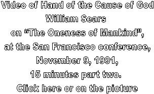 Video of Hand of the Cause of God
William Sears 
on “The Oneness of Mankind”,
at the San Francisco conference,
November 9, 1991,
15 minutes part two. 
Click here or on the picture

