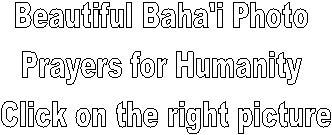 Beautiful Baha'i Photo 
Prayers for Humanity 
Click on the right picture
