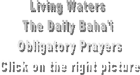 Living Waters 
The Daily Baha'i 
Obligatory Prayers
Click on the right picture
